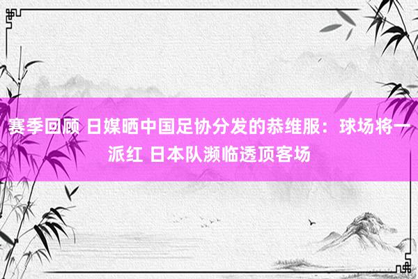 赛季回顾 日媒晒中国足协分发的恭维服：球场将一派红 日本队濒临透顶客场