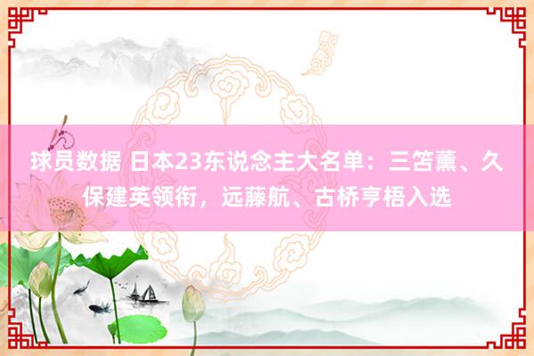 球员数据 日本23东说念主大名单：三笘薰、久保建英领衔，远藤航、古桥亨梧入选