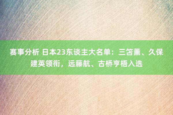 赛事分析 日本23东谈主大名单：三笘薰、久保建英领衔，远藤航、古桥亨梧入选