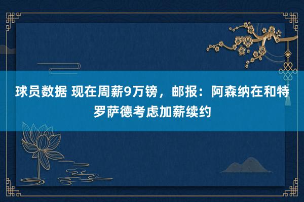 球员数据 现在周薪9万镑，邮报：阿森纳在和特罗萨德考虑加薪续约