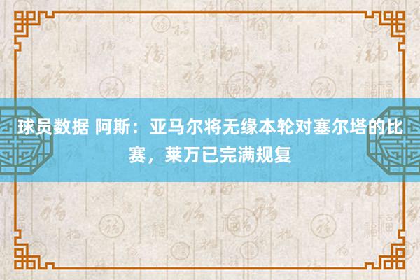 球员数据 阿斯：亚马尔将无缘本轮对塞尔塔的比赛，莱万已完满规复