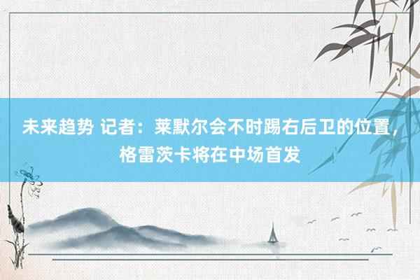 未来趋势 记者：莱默尔会不时踢右后卫的位置，格雷茨卡将在中场首发