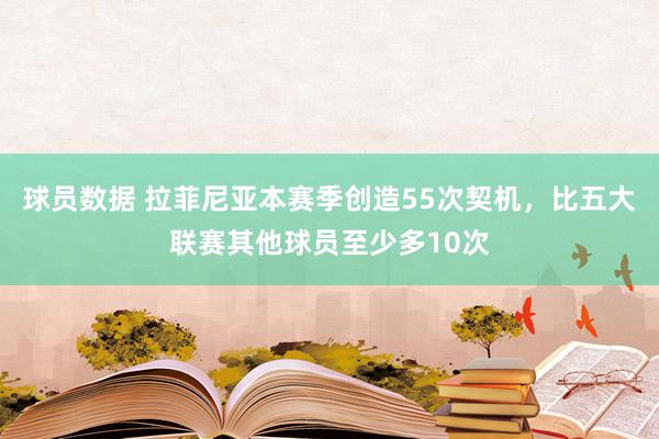 球员数据 拉菲尼亚本赛季创造55次契机，比五大联赛其他球员至少多10次