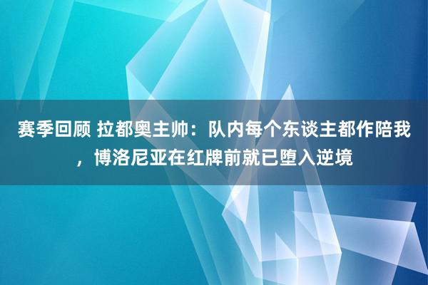 赛季回顾 拉都奥主帅：队内每个东谈主都作陪我，博洛尼亚在红牌前就已堕入逆境