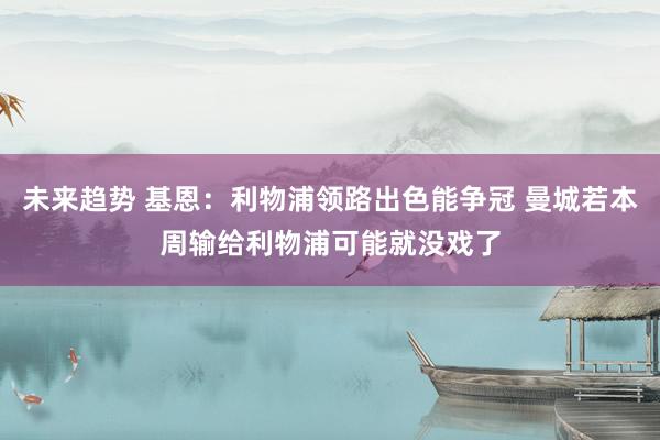 未来趋势 基恩：利物浦领路出色能争冠 曼城若本周输给利物浦可能就没戏了