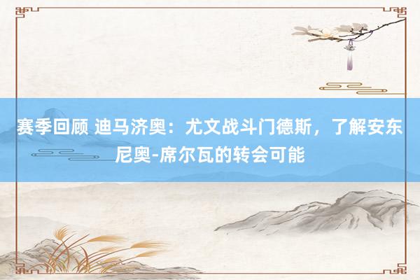 赛季回顾 迪马济奥：尤文战斗门德斯，了解安东尼奥-席尔瓦的转会可能