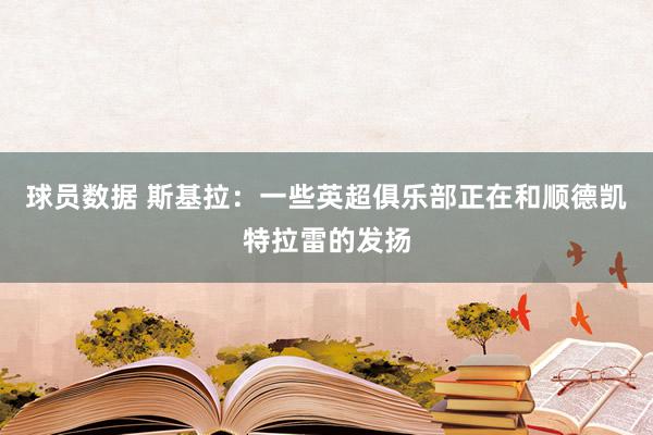 球员数据 斯基拉：一些英超俱乐部正在和顺德凯特拉雷的发扬