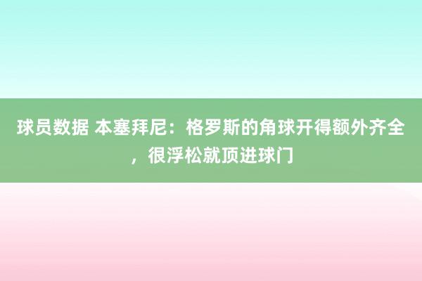 球员数据 本塞拜尼：格罗斯的角球开得额外齐全，很浮松就顶进球门