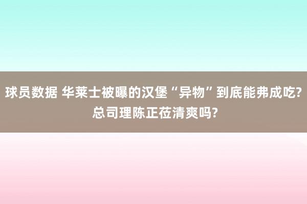 球员数据 华莱士被曝的汉堡“异物”到底能弗成吃? 总司理陈正莅清爽吗?