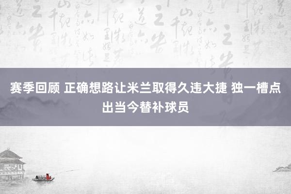 赛季回顾 正确想路让米兰取得久违大捷 独一槽点出当今替补球员