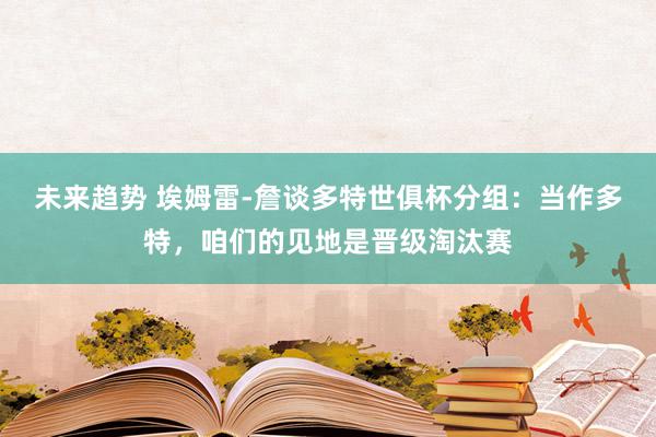 未来趋势 埃姆雷-詹谈多特世俱杯分组：当作多特，咱们的见地是晋级淘汰赛