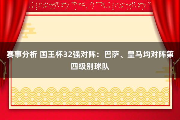 赛事分析 国王杯32强对阵：巴萨、皇马均对阵第四级别球队