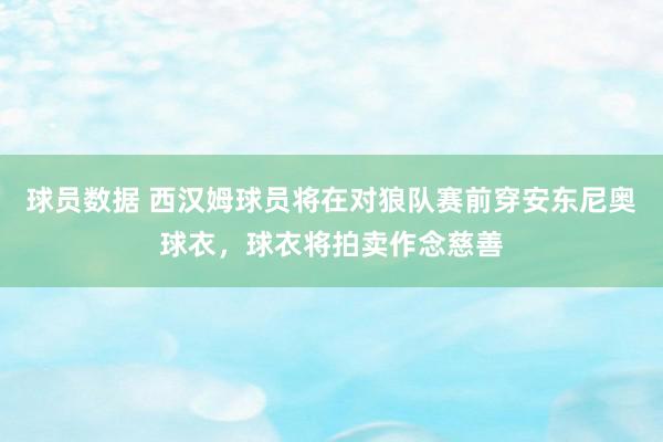 球员数据 西汉姆球员将在对狼队赛前穿安东尼奥球衣，球衣将拍卖作念慈善