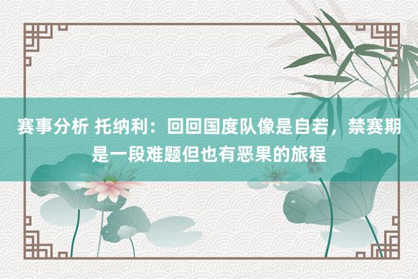 赛事分析 托纳利：回回国度队像是自若，禁赛期是一段难题但也有恶果的旅程