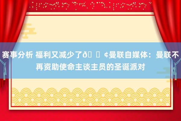 赛事分析 福利又减少了😢曼联自媒体：曼联不再资助使命主谈主员的圣诞派对