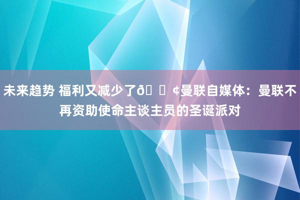 未来趋势 福利又减少了😢曼联自媒体：曼联不再资助使命主谈主员的圣诞派对