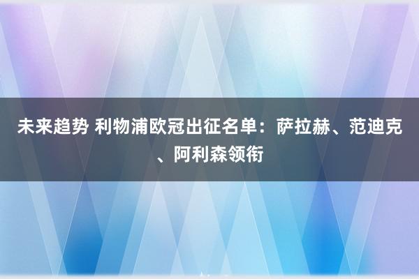 未来趋势 利物浦欧冠出征名单：萨拉赫、范迪克、阿利森领衔