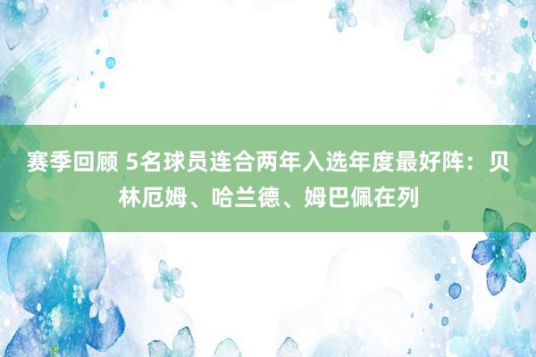 赛季回顾 5名球员连合两年入选年度最好阵：贝林厄姆、哈兰德、姆巴佩在列