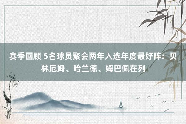 赛季回顾 5名球员聚会两年入选年度最好阵：贝林厄姆、哈兰德、姆巴佩在列