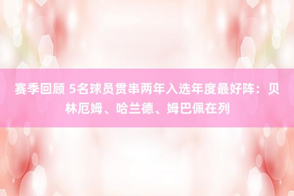 赛季回顾 5名球员贯串两年入选年度最好阵：贝林厄姆、哈兰德、姆巴佩在列