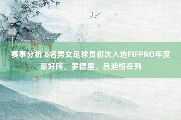 赛事分析 6名男女足球员初次入选FIFPRO年度最好阵，罗德里、吕迪格在列