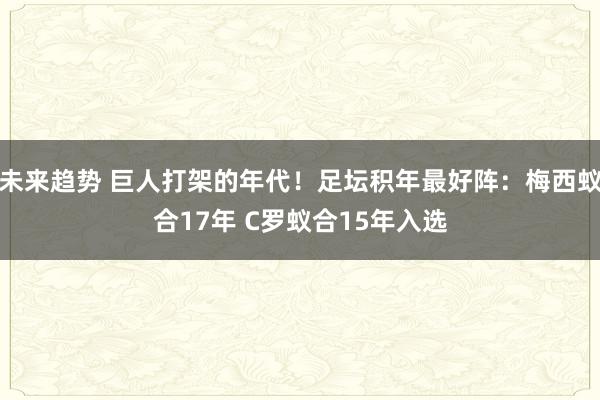 未来趋势 巨人打架的年代！足坛积年最好阵：梅西蚁合17年 C罗蚁合15年入选