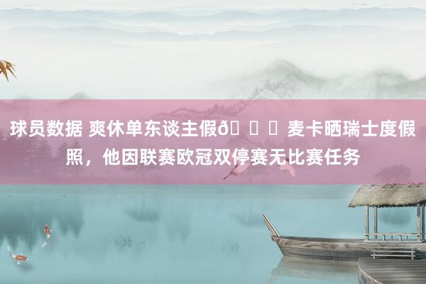 球员数据 爽休单东谈主假😀麦卡晒瑞士度假照，他因联赛欧冠双停赛无比赛任务