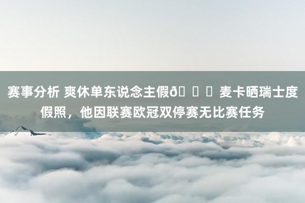 赛事分析 爽休单东说念主假😀麦卡晒瑞士度假照，他因联赛欧冠双停赛无比赛任务