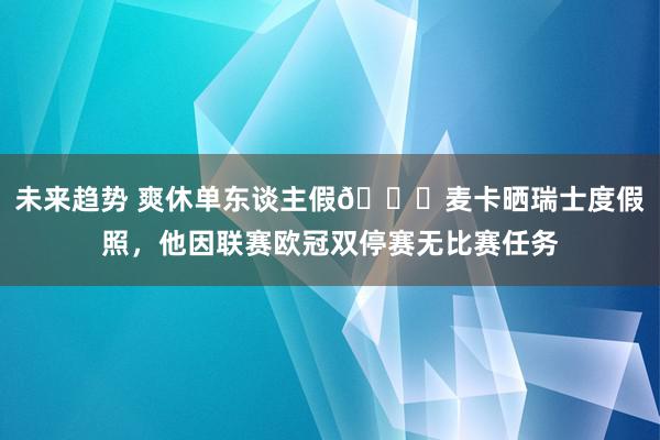 未来趋势 爽休单东谈主假😀麦卡晒瑞士度假照，他因联赛欧冠双停赛无比赛任务