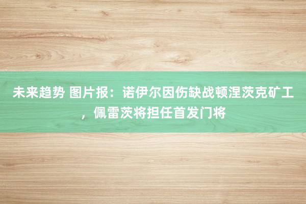 未来趋势 图片报：诺伊尔因伤缺战顿涅茨克矿工，佩雷茨将担任首发门将