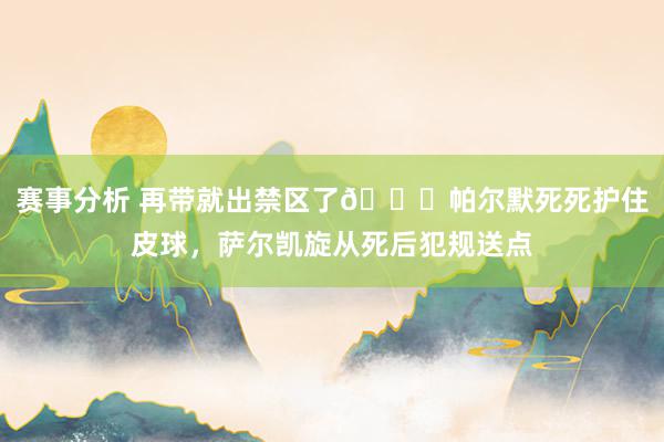 赛事分析 再带就出禁区了😂帕尔默死死护住皮球，萨尔凯旋从死后犯规送点