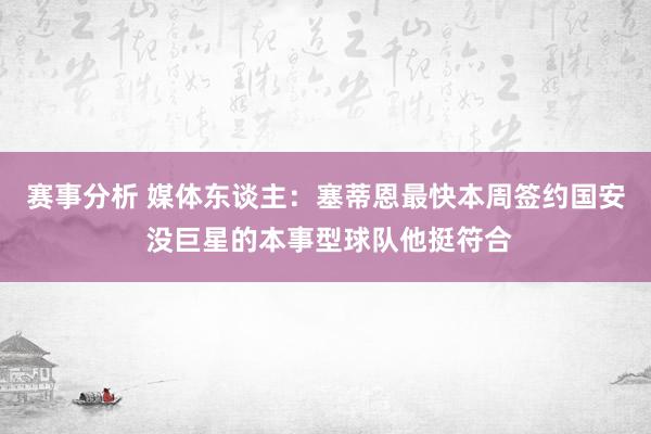 赛事分析 媒体东谈主：塞蒂恩最快本周签约国安 没巨星的本事型球队他挺符合