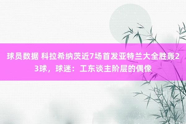 球员数据 科拉希纳茨近7场首发亚特兰大全胜轰23球，球迷：工东谈主阶层的偶像