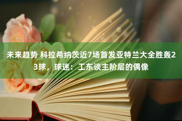 未来趋势 科拉希纳茨近7场首发亚特兰大全胜轰23球，球迷：工东谈主阶层的偶像