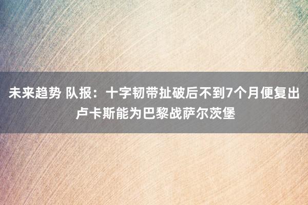 未来趋势 队报：十字韧带扯破后不到7个月便复出 卢卡斯能为巴黎战萨尔茨堡