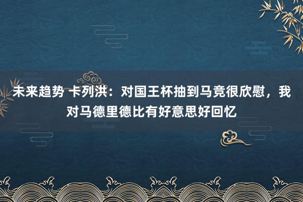 未来趋势 卡列洪：对国王杯抽到马竞很欣慰，我对马德里德比有好意思好回忆