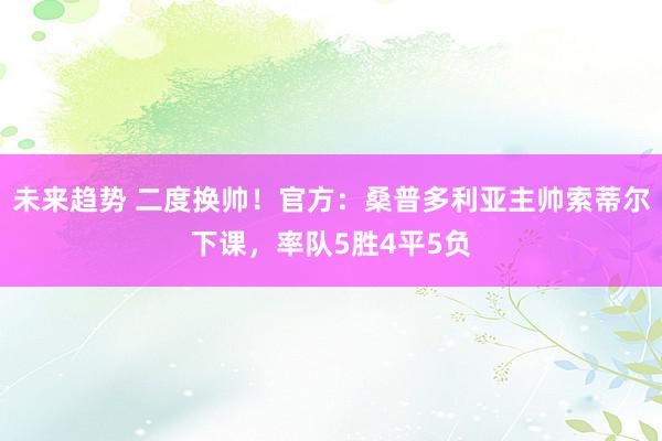 未来趋势 二度换帅！官方：桑普多利亚主帅索蒂尔下课，率队5胜4平5负