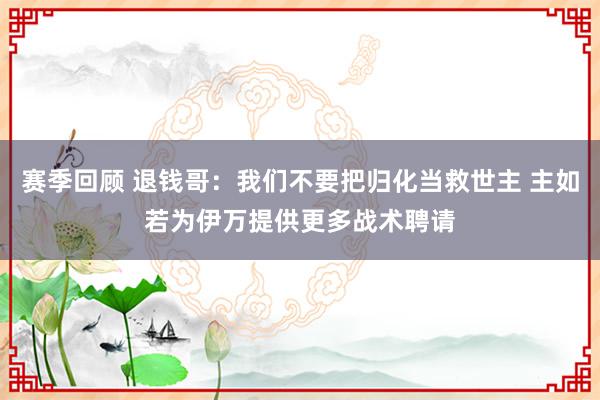 赛季回顾 退钱哥：我们不要把归化当救世主 主如若为伊万提供更多战术聘请