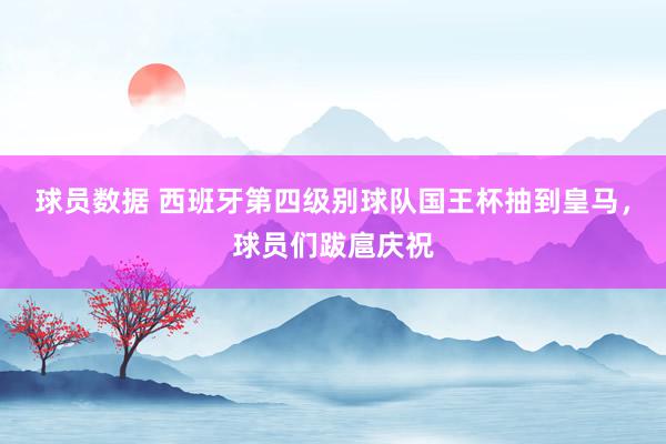 球员数据 西班牙第四级别球队国王杯抽到皇马，球员们跋扈庆祝