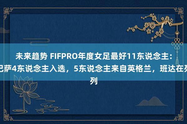 未来趋势 FIFPRO年度女足最好11东说念主：巴萨4东说念主入选，5东说念主来自英格兰，班达在列