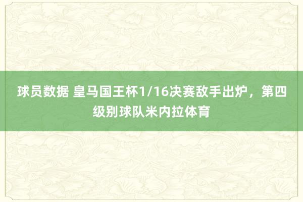 球员数据 皇马国王杯1/16决赛敌手出炉，第四级别球队米内拉体育