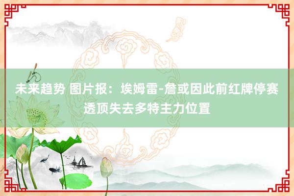 未来趋势 图片报：埃姆雷-詹或因此前红牌停赛透顶失去多特主力位置