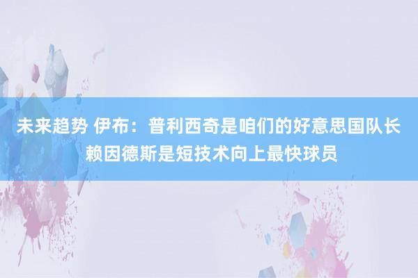 未来趋势 伊布：普利西奇是咱们的好意思国队长 赖因德斯是短技术向上最快球员