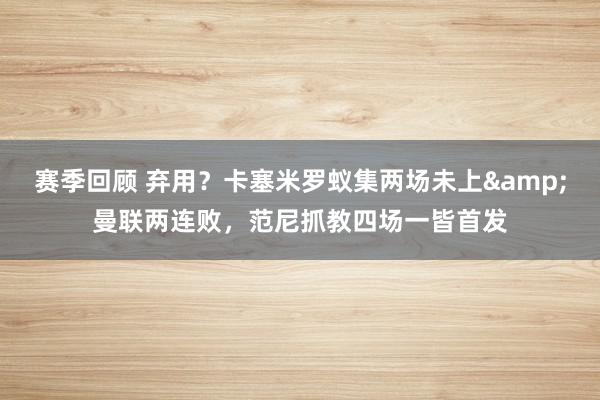 赛季回顾 弃用？卡塞米罗蚁集两场未上&曼联两连败，范尼抓教四场一皆首发