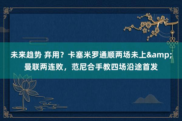 未来趋势 弃用？卡塞米罗通顺两场未上&曼联两连败，范尼合手教四场沿途首发