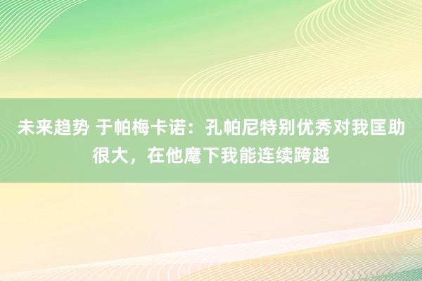 未来趋势 于帕梅卡诺：孔帕尼特别优秀对我匡助很大，在他麾下我能连续跨越