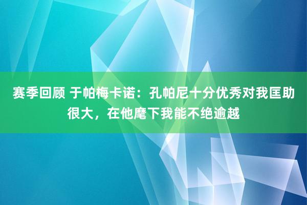 赛季回顾 于帕梅卡诺：孔帕尼十分优秀对我匡助很大，在他麾下我能不绝逾越