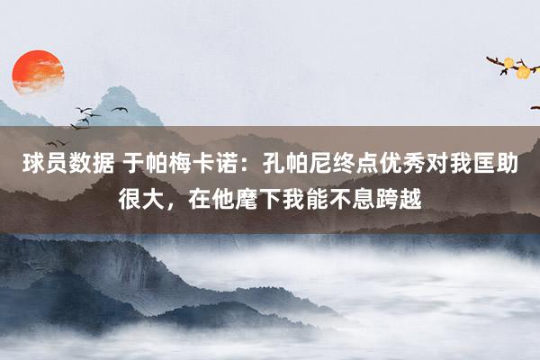 球员数据 于帕梅卡诺：孔帕尼终点优秀对我匡助很大，在他麾下我能不息跨越