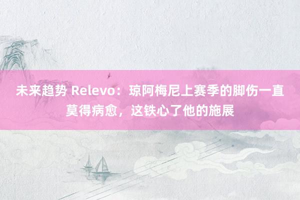 未来趋势 Relevo：琼阿梅尼上赛季的脚伤一直莫得病愈，这铁心了他的施展