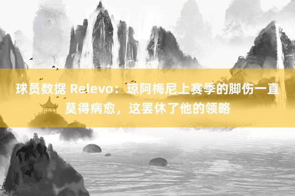 球员数据 Relevo：琼阿梅尼上赛季的脚伤一直莫得病愈，这罢休了他的领略